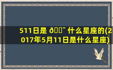 511日是 🐯 什么星座的(2017年5月11日是什么星座)